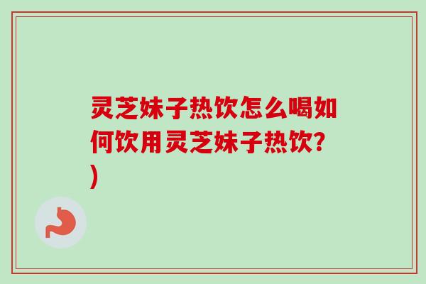 灵芝妹子热饮怎么喝如何饮用灵芝妹子热饮?) 灵芝妹子热饮怎么喝如何饮用灵芝妹子热饮?)