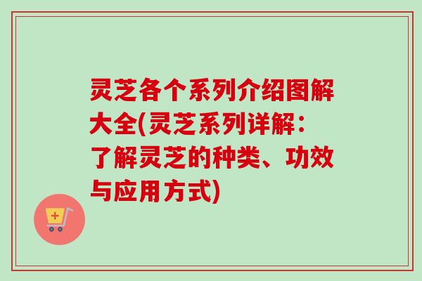 灵芝各个系列介绍图解大全(灵芝系列详解：了解灵芝的种类、功效与应用方式)