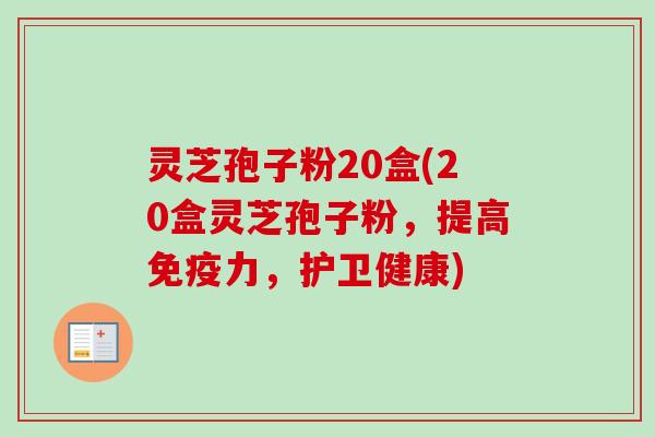 灵芝孢子粉20盒(20盒灵芝孢子粉，提高免疫力，护卫健康)