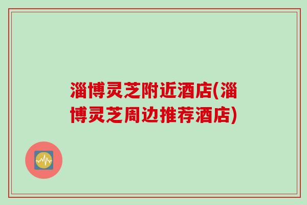 淄博灵芝附近酒店(淄博灵芝周边推荐酒店)