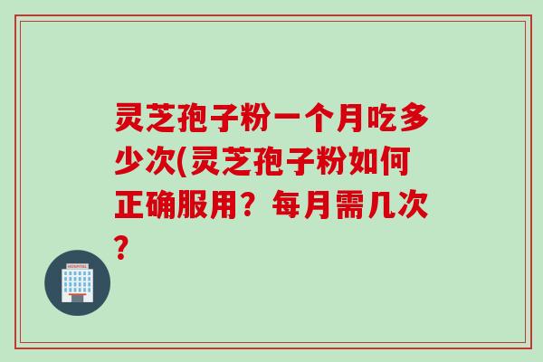 灵芝孢子粉一个月吃多少次(灵芝孢子粉如何正确服用？每月需几次？