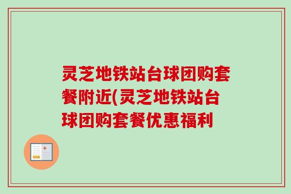 灵芝地铁站台球团购套餐附近(灵芝地铁站台球团购套餐优惠福利