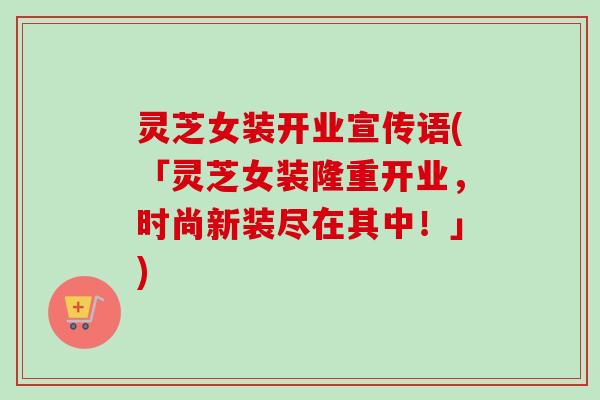灵芝女装开业宣传语(「灵芝女装隆重开业,时尚新装尽在其中!」) 灵芝女装开业宣传语(「灵芝女装隆重开业,时尚新装尽在其中!」)