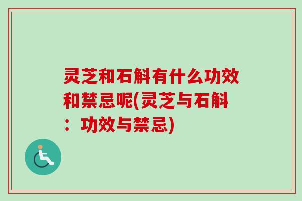 灵芝和石斛有什么功效和禁忌呢(灵芝与石斛：功效与禁忌)