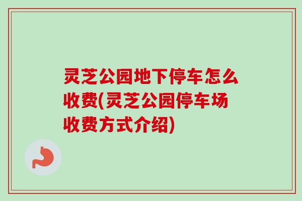 灵芝公园地下停车怎么收费(灵芝公园停车场收费方式介绍)