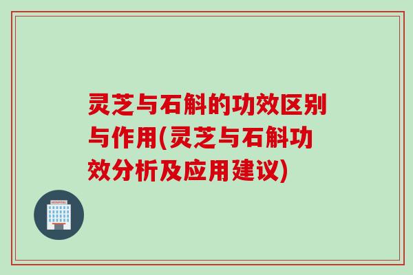灵芝与石斛的功效区别与作用(灵芝与石斛功效分析及应用建议)