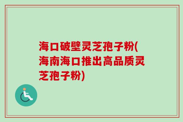 海口破壁灵芝孢子粉(海南海口推出高品质灵芝孢子粉)