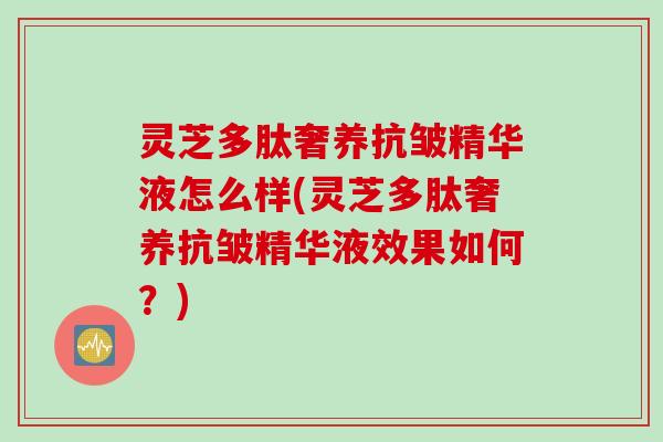 灵芝多肽奢养抗皱精华液怎么样(灵芝多肽奢养抗皱精华液效果如何?) 灵芝多肽奢养抗皱精华液怎么样(灵芝多肽奢养抗皱精华液效果如何?)