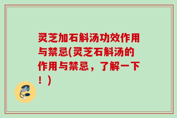 灵芝加石斛汤功效作用与禁忌(灵芝石斛汤的作用与禁忌，了解一下！)