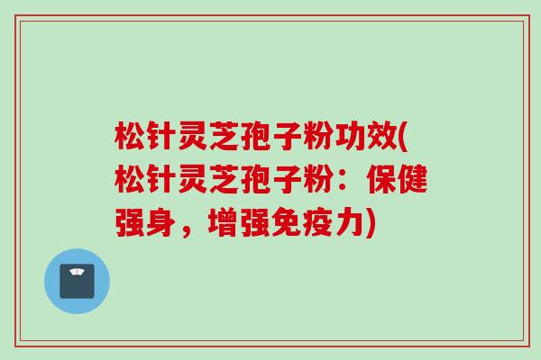 松针灵芝孢子粉功效(松针灵芝孢子粉:保健强身,增强免疫力) 松针灵芝孢子粉功效(松针灵芝孢子粉:保健强身,增强免疫力)