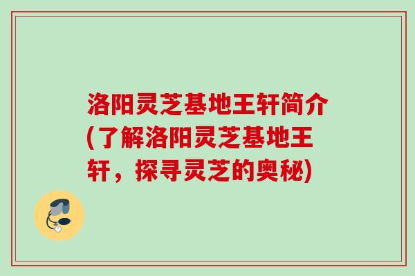 洛阳灵芝基地王轩简介(了解洛阳灵芝基地王轩,探寻灵芝的奥秘) 洛阳灵芝基地王轩简介(了解洛阳灵芝基地王轩,探寻灵芝的奥秘)