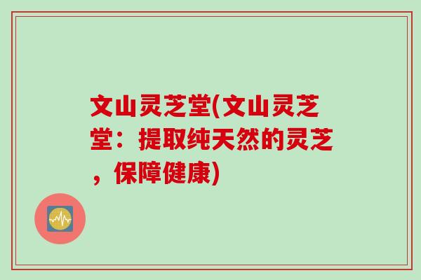 文山灵芝堂(文山灵芝堂：提取纯天然的灵芝，保障健康)