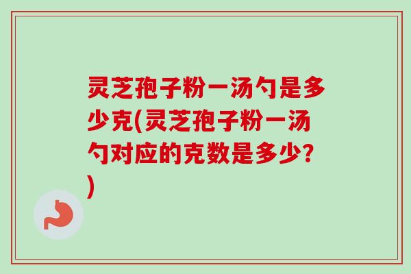 灵芝孢子粉一汤勺是多少克(灵芝孢子粉一汤勺对应的克数是多少？)