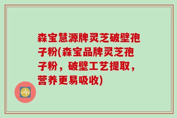 森宝慧源牌灵芝破壁孢子粉(森宝品牌灵芝孢子粉，破壁工艺提取，营养更易吸收)