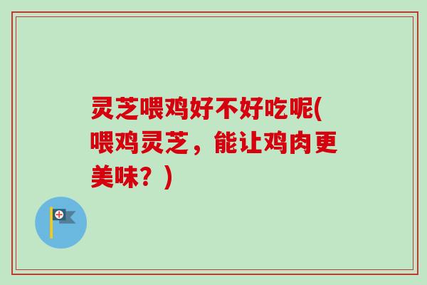 灵芝喂鸡好不好吃呢(喂鸡灵芝，能让鸡肉更美味？)