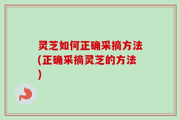 灵芝如何正确采摘方法(正确采摘灵芝的方法)