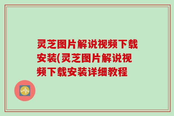 灵芝图片解说视频下载安装(灵芝图片解说视频下载安装详细教程