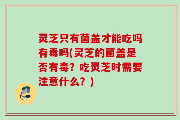 灵芝只有菌盖才能吃吗有毒吗(灵芝的菌盖是否有毒？吃灵芝时需要注意什么？)
