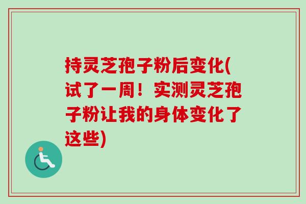 持灵芝孢子粉后变化(试了一周！实测灵芝孢子粉让我的身体变化了这些)
