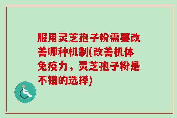 服用灵芝孢子粉需要改善哪种机制(改善机体免疫力，灵芝孢子粉是不错的选择)