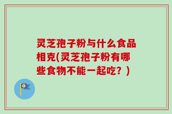 灵芝孢子粉与什么食品相克(灵芝孢子粉有哪些食物不能一起吃？)