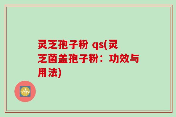 灵芝孢子粉 qs(灵芝菌盖孢子粉：功效与用法)