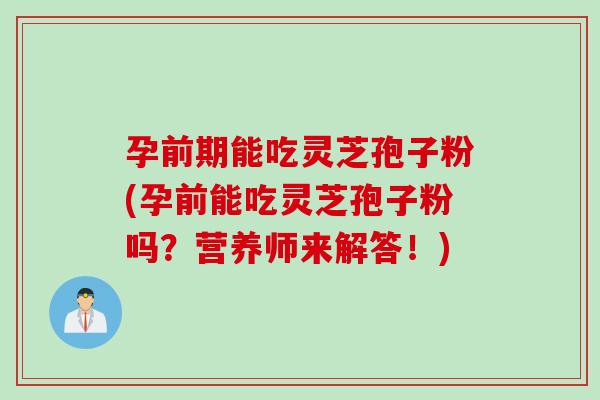 孕前期能吃灵芝孢子粉(孕前能吃灵芝孢子粉吗？营养师来解答！)
