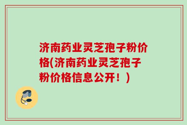 济南药业灵芝孢子粉价格(济南药业灵芝孢子粉价格信息公开!) 济南药业灵芝孢子粉价格(济南药业灵芝孢子粉价格信息公开!)