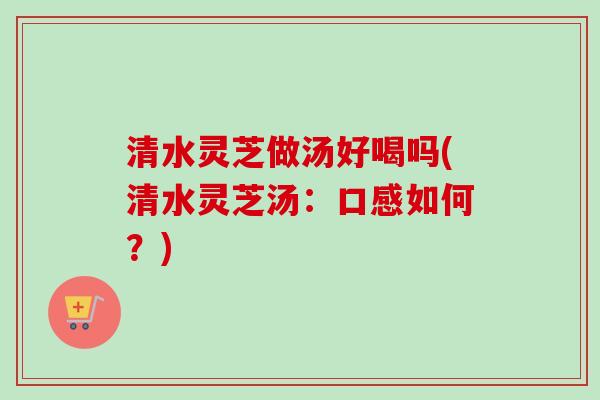 清水灵芝做汤好喝吗(清水灵芝汤：口感如何？)