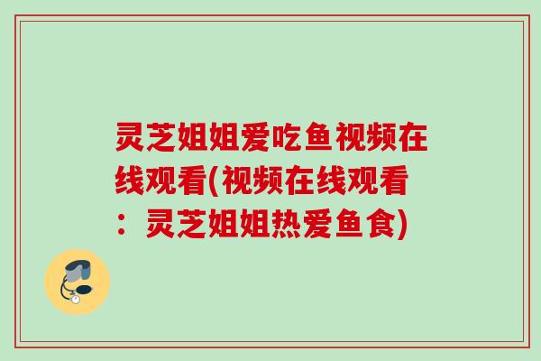 灵芝姐姐爱吃鱼视频在线观看(视频在线观看：灵芝姐姐热爱鱼食)