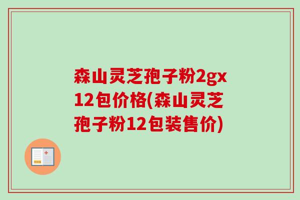 森山灵芝孢子粉2gx12包价格(森山灵芝孢子粉12包装售价)