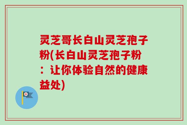 灵芝哥长白山灵芝孢子粉(长白山灵芝孢子粉：让你体验自然的健康益处)