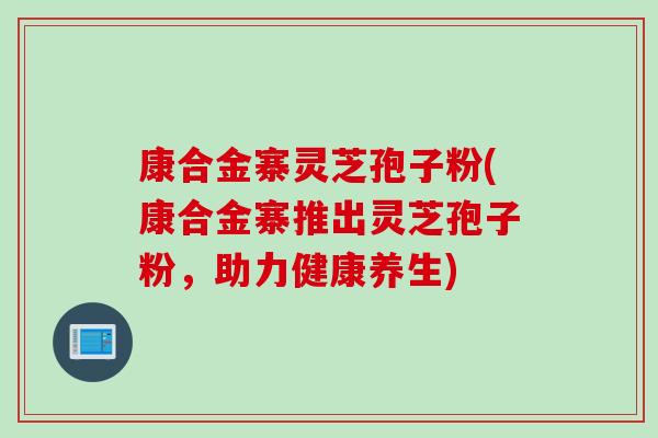 康合金寨灵芝孢子粉(康合金寨推出灵芝孢子粉，助力健康养生)