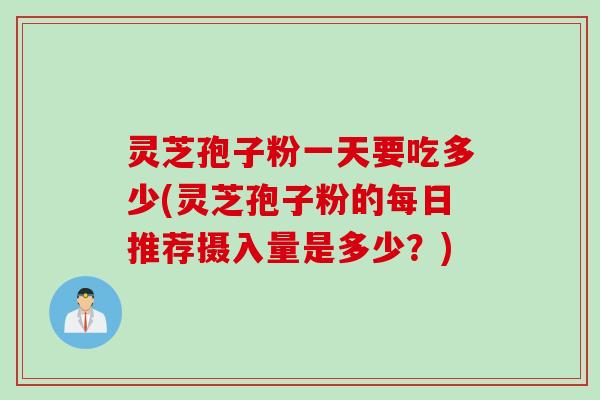 灵芝孢子粉一天要吃多少(灵芝孢子粉的每日推荐摄入量是多少？)