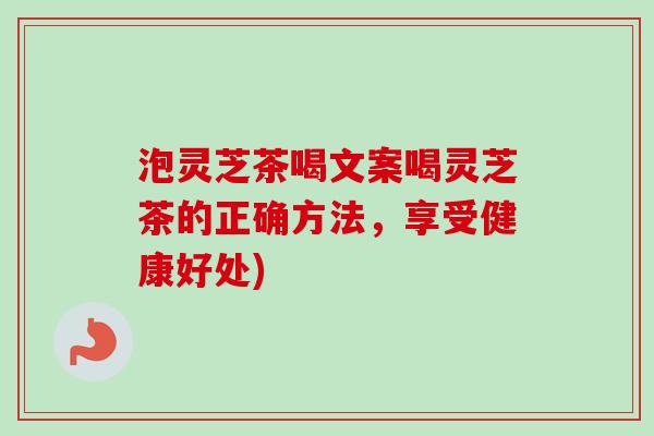 泡灵芝茶喝文案喝灵芝茶的正确方法，享受健康好处)