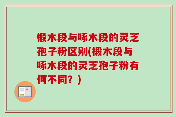 椴木段与啄木段的灵芝孢子粉区别(椴木段与啄木段的灵芝孢子粉有何不同?) 椴木段与啄木段的灵芝孢子粉区别(椴木段与啄木段的灵芝孢子粉有何不同?)