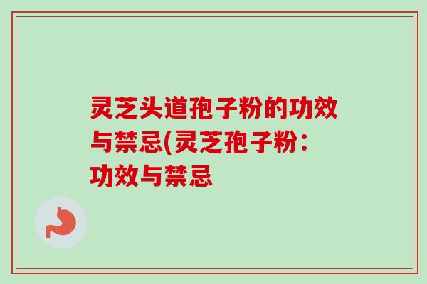 灵芝头道孢子粉的功效与禁忌(灵芝孢子粉：功效与禁忌