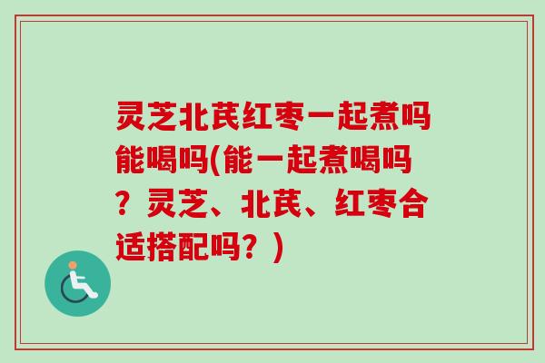 灵芝北芪红枣一起煮吗能喝吗(能一起煮喝吗?灵芝、北芪、红枣合适搭配吗?) 灵芝北芪红枣一起煮吗能喝吗(能一起煮喝吗?灵芝、北芪、红枣合适搭配吗?)