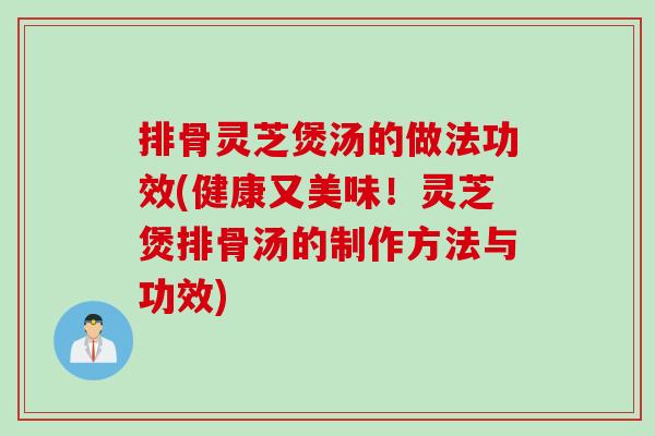 排骨灵芝煲汤的做法功效(健康又美味！灵芝煲排骨汤的制作方法与功效)