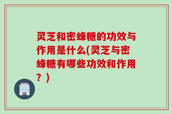灵芝和密蜂糖的功效与作用是什么(灵芝与密蜂糖有哪些功效和作用？)