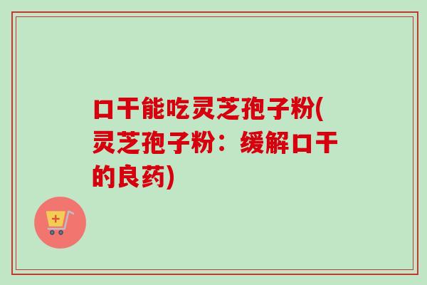 口干能吃灵芝孢子粉(灵芝孢子粉：缓解口干的良药)