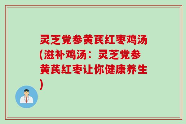 灵芝党参黄芪红枣鸡汤(滋补鸡汤：灵芝党参黄芪红枣让你健康养生)