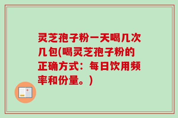 灵芝孢子粉一天喝几次几包(喝灵芝孢子粉的正确方式：每日饮用频率和份量。)