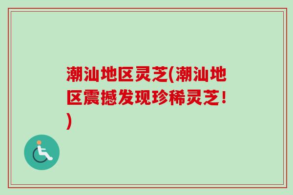 潮汕地区灵芝(潮汕地区震撼发现珍稀灵芝！)
