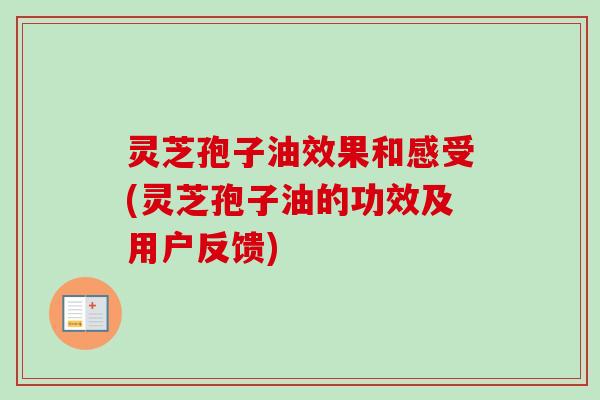 灵芝孢子油效果和感受(灵芝孢子油的功效及用户反馈)