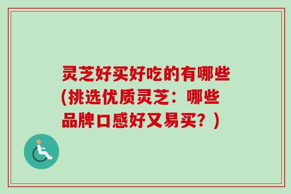 灵芝好买好吃的有哪些(挑选优质灵芝：哪些品牌口感好又易买？)
