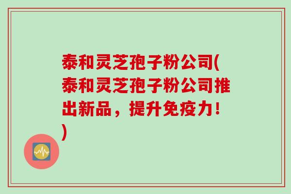 泰和灵芝孢子粉公司(泰和灵芝孢子粉公司推出新品，提升免疫力！)