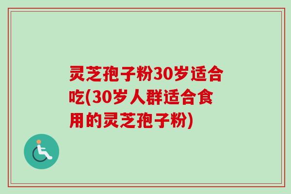 灵芝孢子粉30岁适合吃(30岁人群适合食用的灵芝孢子粉)