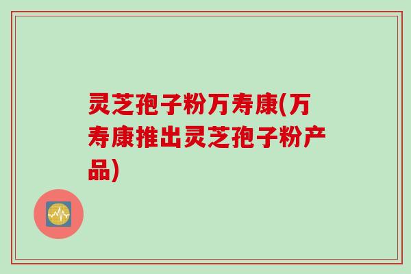 灵芝孢子粉万寿康(万寿康推出灵芝孢子粉产品)