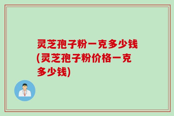 灵芝孢子粉一克多少钱(灵芝孢子粉价格一克多少钱) 灵芝孢子粉一克多少钱(灵芝孢子粉价格一克多少钱)